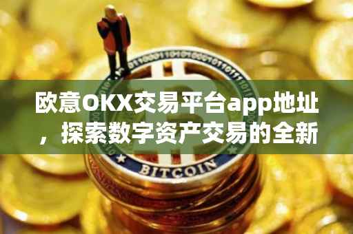欧意OKX交易平台app地址，探索数字资产交易的全新体验