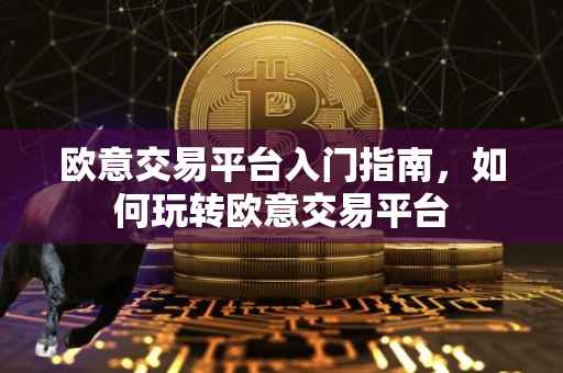 欧意交易平台入门指南，如何玩转欧意交易平台