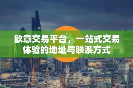 欧意交易平台，一站式交易体验的地址与联系方式