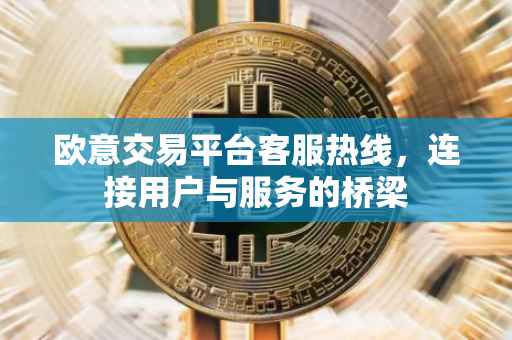 欧意交易平台客服热线，连接用户与服务的桥梁