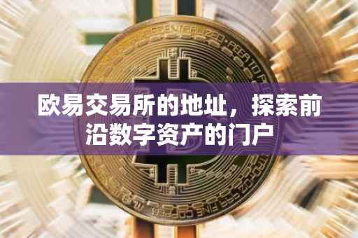 欧易交易所的地址，探索前沿数字资产的门户