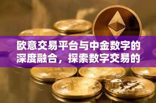 欧意交易平台与中金数字的深度融合，探索数字交易的新纪元