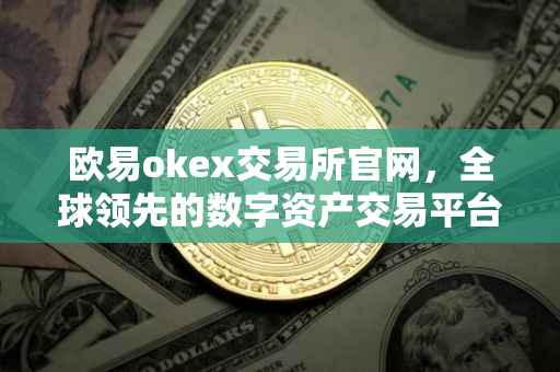 欧易okex交易所官网，全球领先的数字资产交易平台