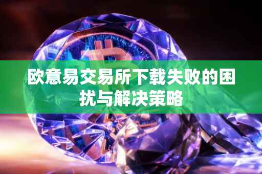 欧意易交易所下载失败的困扰与解决策略