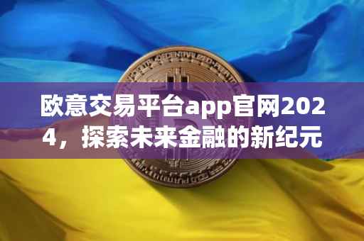 欧意交易平台app官网2024，探索未来金融的新纪元