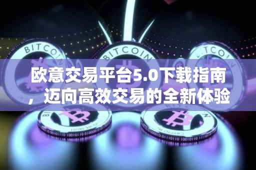 欧意交易平台5.0下载指南，迈向高效交易的全新体验