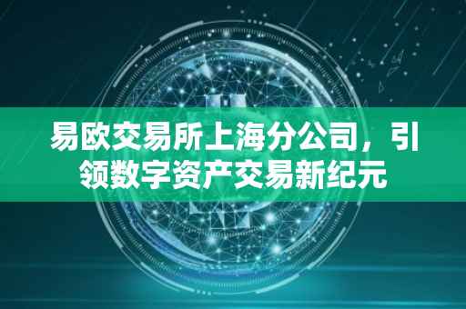 易欧交易所上海分公司，引领数字资产交易新纪元