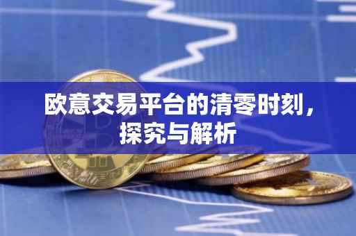 欧意交易平台的清零时刻，探究与解析