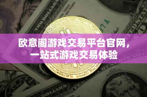 欧意阁游戏交易平台官网，一站式游戏交易体验