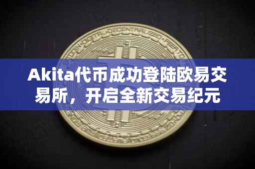 Akita代币成功登陆欧易交易所，开启全新交易纪元