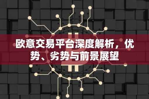 欧意交易平台深度解析，优势、劣势与前景展望