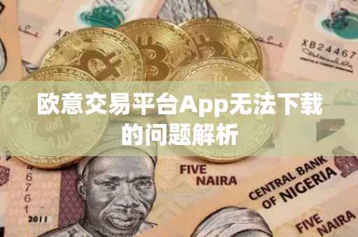 欧意交易平台App无法下载的问题解析