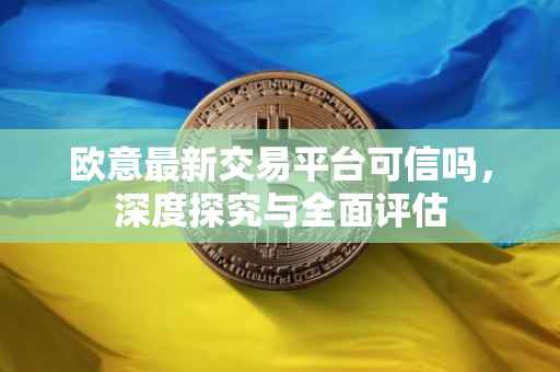 欧意最新交易平台可信吗，深度探究与全面评估