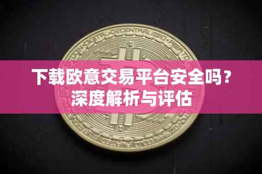 下载欧意交易平台安全吗？深度解析与评估