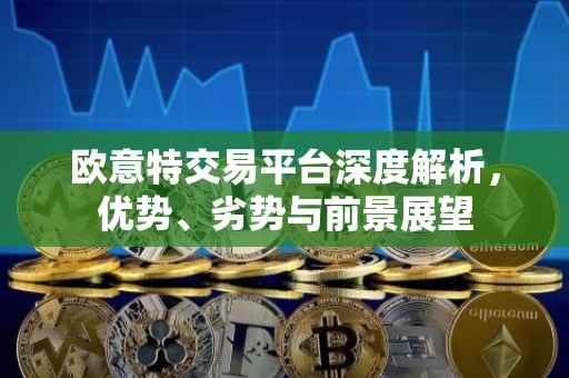 欧意特交易平台深度解析，优势、劣势与前景展望