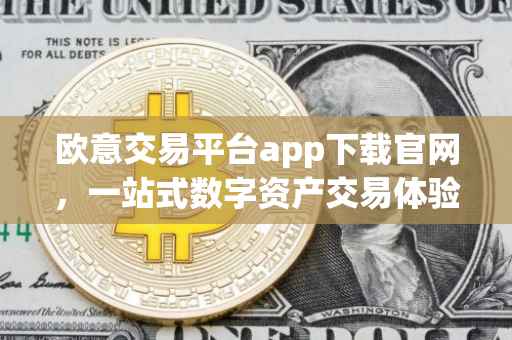 欧意交易平台app下载官网，一站式数字资产交易体验