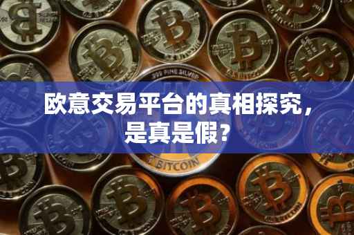 欧意交易平台的真相探究，是真是假？