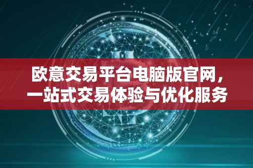欧意交易平台电脑版官网，一站式交易体验与优化服务