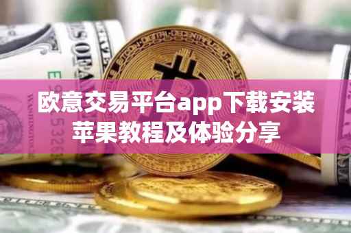 欧意交易平台app下载安装苹果教程及体验分享