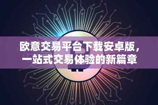 欧意交易平台下载安卓版，一站式交易体验的新篇章