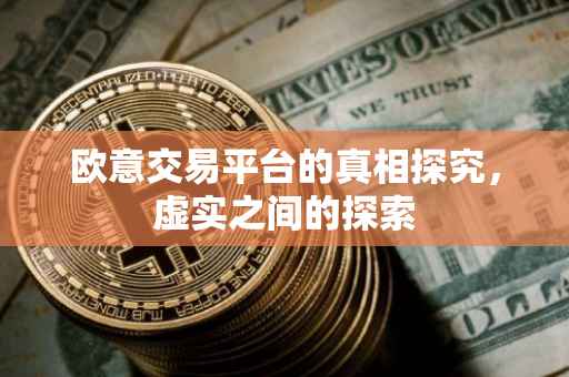 欧意交易平台的真相探究，虚实之间的探索