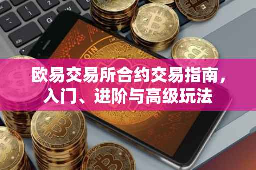 欧易交易所合约交易指南，入门、进阶与高级玩法