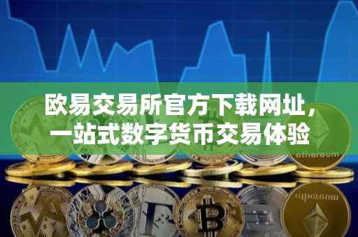 欧易交易所官方下载网址，一站式数字货币交易体验