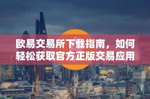 欧易交易所下载指南，如何轻松获取官方正版交易应用