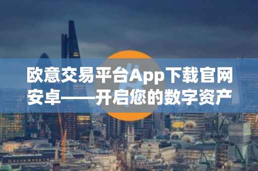 欧意交易平台App下载官网安卓——开启您的数字资产交易之旅