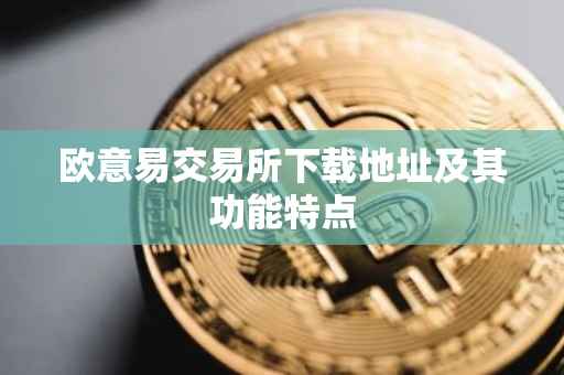 欧意易交易所下载地址及其功能特点
