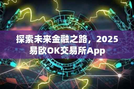 探索未来金融之路，2025易欧OK交易所App
