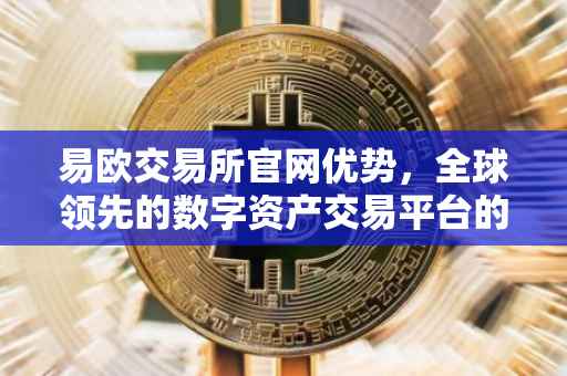 易欧交易所官网优势，全球领先的数字资产交易平台的卓越表现