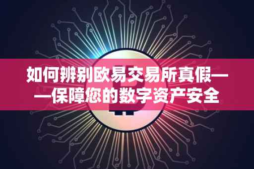 如何辨别欧易交易所真假——保障您的数字资产安全