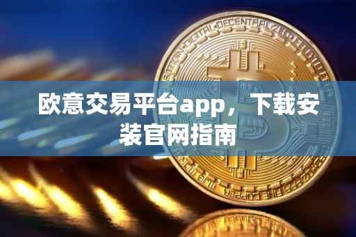 欧意交易平台app，下载安装官网指南