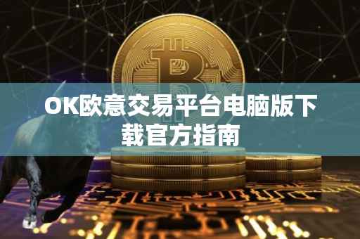 OK欧意交易平台电脑版下载官方指南