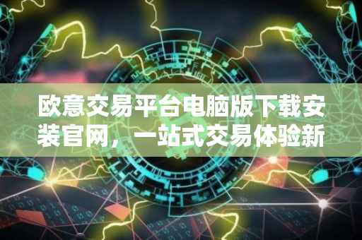 欧意交易平台电脑版下载安装官网，一站式交易体验新篇章