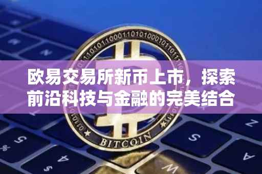 欧易交易所新币上市，探索前沿科技与金融的完美结合