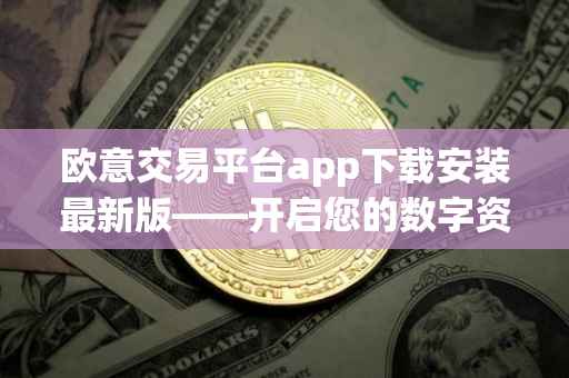 欧意交易平台app下载安装最新版——开启您的数字资产交易之旅