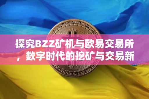 探究BZZ矿机与欧易交易所，数字时代的挖矿与交易新篇章