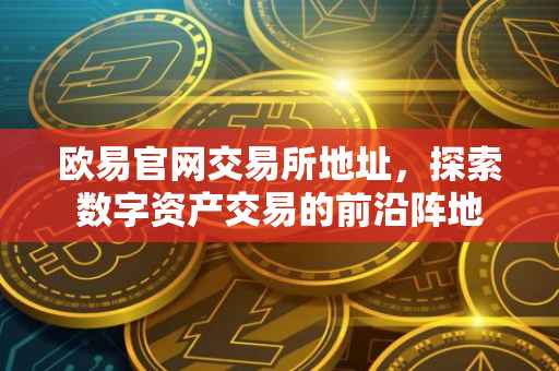 欧易官网交易所地址，探索数字资产交易的前沿阵地