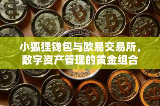 小狐狸钱包与欧易交易所，数字资产管理的黄金组合