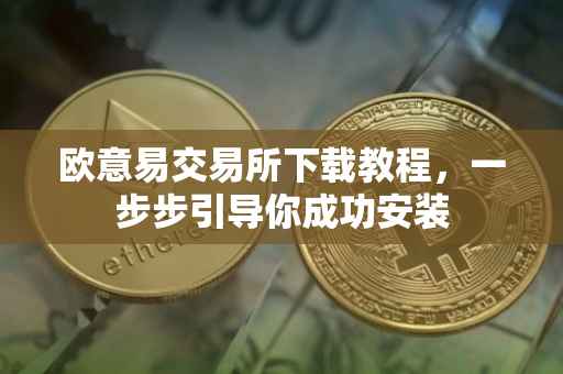 欧意易交易所下载教程，一步步引导你成功安装
