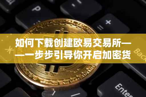 如何下载创建欧易交易所——一步步引导你开启加密货币交易之旅