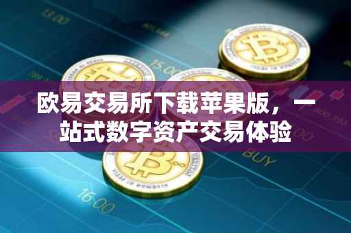 欧易交易所下载苹果版，一站式数字资产交易体验