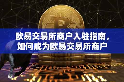 欧易交易所商户入驻指南，如何成为欧易交易所商户