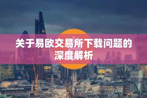 关于易欧交易所下载问题的深度解析