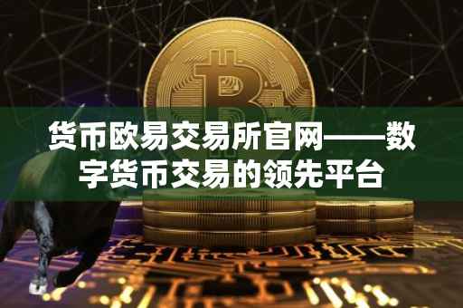 货币欧易交易所官网——数字货币交易的领先平台