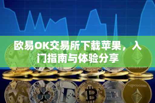 欧易OK交易所下载苹果，入门指南与体验分享