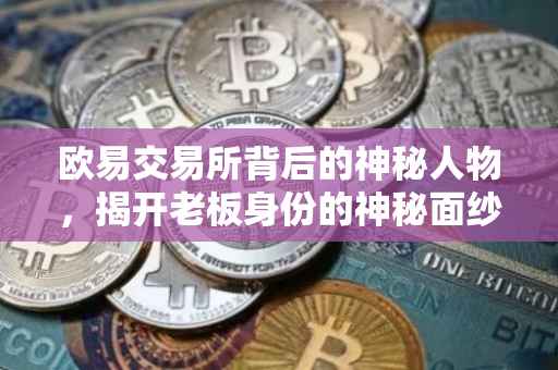 欧易交易所背后的神秘人物，揭开老板身份的神秘面纱