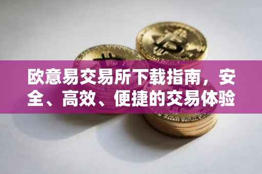 欧意易交易所下载指南，安全、高效、便捷的交易体验